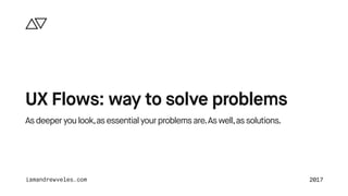 Asdeeperyoulook,asessentialyourproblemsare.Aswell,assolutions.
UX Flows: way to solve problems
iamandrewveles.com 2017
 
