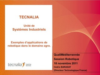 TECNALIA

           Unité de
   Systèmes Industriels


  Exemples d’applications de
robotique dans le domaine agro.


                                  QualiMéditerrannée
                                  Session Robotique
                                  18 novembre 2011
                                  Cédric BARADAT
                                  (Directeur Technologique France)
 