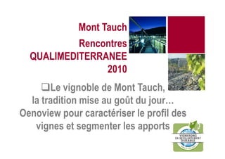Mont Tauch
           Rencontres
  QUALIMEDITERRANEE
                2010
       Le vignoble de Mont Tauch,
  la tradition mise au goût du jour…
Oenoview pour caractériser le profil des
   vignes et segmenter les apports
 