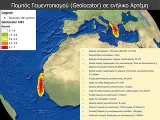 Πνκπόο Γεσεληνπηζκνύ (Geolocator) ζε ελήιηθν Αξηέκε




                             Γηάξθεηα θαηαγξαθώλ: 349 κέξεο (28/7/09 -12/7/10)

                             Φξνληθό βήκα θαηαγξαθώλ: 10min

                             Αξηζκόο θαηαγεγξακκέλσλ ζεκείσλ (Geolocations): 50.272

                             Βαζηθή πεξηνρή ηξνθνιεςίαο ζηελ αλαπαξαγσγή: Ηόλην θαη δεπηεξεπόλησο ε
                              Αδξηαηηθή ζπλνιηθήο έθηαζεο 92.000km2

                             Βαζηθή πεξηνρή ηξνθνιεςίαο ην ρεηκώλα: Αηιαληηθόο, ζπλνιηθήο έθηαζεο
                              215.000km2

                             Έλαξμε θζηλνπσξηλήο κεηαλάζηεπζεο: 24/10/09

                             Άθημε ζηα πεδία δηαρείκαζεο: 07/11/09

                             Γηάξθεηα θζηλνπσξηλήο κεηαλάζηεπζεο: 14 κέξεο

                             Ταρύηεηα θζηλνπσξηλήο κεηαλάζηεπζεο: 518km/εκέξα (ή 21,6km/h)

                             Έλαξμε εαξηλήο κεηαλάζηεπζεο: 17/02/10

                             Άθημε ζηα Σηξνθάδηα: 25/2/10

                             Γηάξθεηα εαξηλήο κεηαλάζηεπζεο: 8 κέξεο

                             Ταρύηεηα εαξηλήο κεηαλάζηεπζεο: 725km/εκέξα (ή 30,2km/h)

                             Σπλνιηθή δηάξθεηα κε αλαπαξαγσγηθήο πεξηόδνπ: 124εκέξεο

                             Απόζηαζε πεξηνρήο δηαρείκαζεο θαη αλαπαξαγσγήο: 5.800km
 