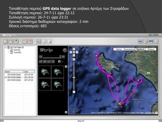 Τνπνζέηεζε πνκπνύ GPS data logger ζε ελήιηθν Αξηέκε ησλ Σηξνθάδσλ
Τνπνζέηεζε πνκπνύ: 24-7-11 ώξα 22:12
Σπιινγή πνκπνύ: 26-7-11 ώξα 23:31
Φξνληθό δηάζηεκα δηαδνρηθώλ θαηαγξαθώλ: 2 min
Θέζεηο εληνπηζκνύ: 683
 