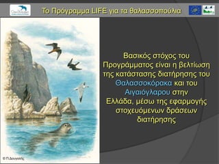 Το Πρόγραμμα LIFE για ηα θαλαζζοπούλια




                                     Βαζικός ζηότος ηοσ
                               Προγράμμαηος είναι η βεληίφζη
                               ηης καηάζηαζης διαηήρηζης ηοσ
                                   Θαλαζζοκόρακα και ηοσ
                                     Αιγαιόγλαροσ ζηην
                                Δλλάδα, μέζφ ηης εθαρμογής
                                   ζηοτεσόμενφν δράζεφν
                                         διαηήρηζης



© Π.Γοσγαλής
 