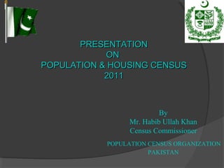 By
Mr. Habib Ullah Khan
Census Commissioner
POPULATION CENSUS ORGANIZATION
PAKISTAN
PRESENTATIONPRESENTATION
ONON
POPULATION & HOUSING CENSUSPOPULATION & HOUSING CENSUS
20112011
 