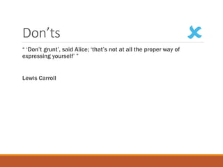 Don’ts
“ ‘Don’t grunt’, said Alice; ‘that’s not at all the proper way of
expressing yourself’ ”
Lewis Carroll

 