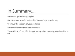 In Summary…
Most talks go according to plan
But, you must actually plan unless you are very experienced
You have the support of your audience
Most common mistakes are avoidable
The world won’t end if it does go wrong – just correct yourself and carry
on
 