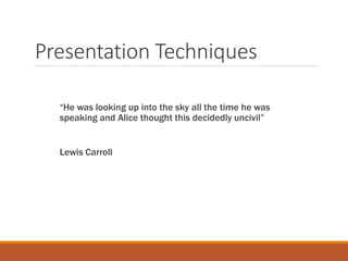 Presentation Techniques
“He was looking up into the sky all the time he was
speaking and Alice thought this decidedly uncivil”
Lewis Carroll
 