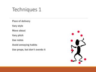 Techniques 1
Pace of delivery
Vary style
Move about
Vary pitch
Use notes
Avoid annoying habits
Use props, but don‘t overdo it
 