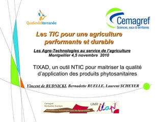    Vincent de RUDNICKI , Bernadette RUELLE, Laurent SCHEYER Les TIC pour une agriculture performante et durable Montpellier 4,5 novembre  2010 Les Agro-Technologies au service de l’agriculture TIXAD, un outil NTIC pour maitriser la qualité d’application des produits phytosanitaires 