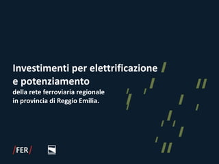 Investimenti per elettrificazione
e potenziamento
della rete ferroviaria regionale
in provincia di Reggio Emilia.
 