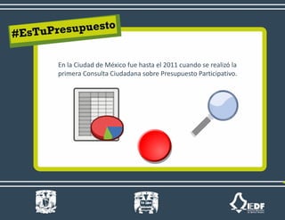 En la Ciudad de México fue hasta el 2011 cuando se realizó la
primera Consulta Ciudadana sobre Presupuesto Participativo.
 
