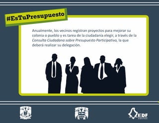 Anualmente, los vecinos registran proyectos para mejorar su
colonia o pueblo y es tarea de la ciudadanía elegir, a través de la
Consulta Ciudadana sobre Presupuesto Participativo, la que
deberá realizar su delegación.
 