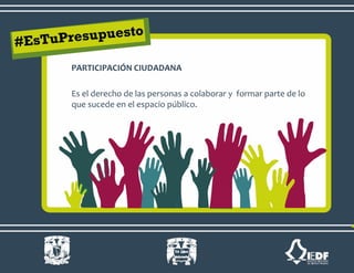 PARTICIPACIÓN CIUDADANA
Es el derecho de las personas a colaborar y formar parte de lo
que sucede en el espacio público.
 