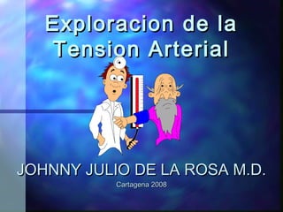 Exploracion de laExploracion de la
Tension ArterialTension Arterial
JOHNNY JULIO DE LA ROSA M.D.JOHNNY JULIO DE LA ROSA M.D.
Cartagena 2008Cartagena 2008
 