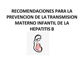 RECOMENDACIONES PARA LA
PREVENCION DE LA TRANSMISION
MATERNO INFANTIL DE LA
HEPATITIS B
 