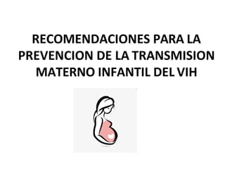 RECOMENDACIONES PARA LA
PREVENCION DE LA TRANSMISION
MATERNO INFANTIL DEL VIH
 