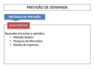 MÉTODOS DE PREVISÃO
PREVISÃO DE DEMANDA
Baseados em juízos e opiniões:
• Método Delphi;
• Pesquisa de Mercados;
• Painéis de Expertos.
17
QUALITATIVOS
 