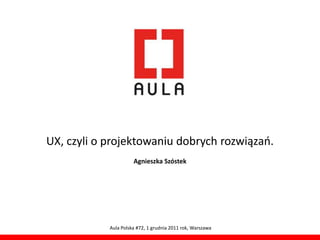 UX, czyli o projektowaniu dobrych rozwiązao.
                      Agnieszka Szóstek




            Aula Polska #72, 1 grudnia 2011 rok, Warszawa
 