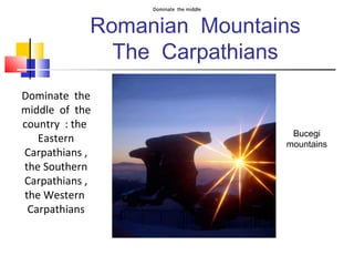 Romanian Mountains 
The Carpathians 
Bucegi 
mountains 
DDDDDooooommmmmiiiiinnnnnaaaaattttteeeee ttttthhhhheeeee mmmmmiiiiiddddddddddllllleeeee 
Dominate the 
middle of the 
country : the 
Eastern 
Carpathians , 
the Southern 
Carpathians , 
the Western 
Carpathians 
 