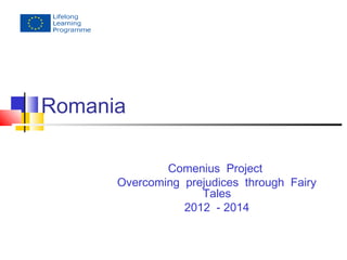 Romania 
Comenius Project 
Overcoming prejudices through Fairy 
Tales 
2012 - 2014 
 