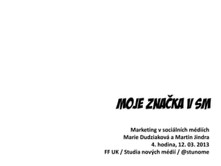 Moje značka v SM
          Marketing v sociálních médiích
       Marie Dudziaková a Martin Jindra
                  4. hodina, 12. 03. 2013
FF UK / Studia nových médií / @stunome
 