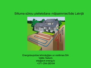 Energotaupošas tehnoloģijas un sistēmas SIA
Valdis Šakars
ets@avk-energy.lv
+371-294-283-94
Siltuma sūkņu pielietošana mājsaimniecībās Latvijā
 