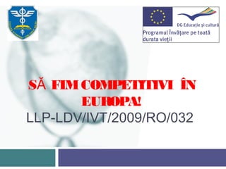 SĂ FIM COMPETITIVI ÎN
       EUROPA!
LLP-LDV/IVT/2009/RO/032
             
 