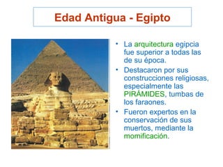 • La arquitectura egipcia
fue superior a todas las
de su época.
• Destacaron por sus
construcciones religiosas,
especialmente las
PIRÁMIDES, tumbas de
los faraones.
• Fueron expertos en la
conservación de sus
muertos, mediante la
momificación.
Edad Antigua - Egipto
 