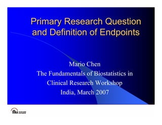 Primary Research Question
and Definition of Endpoints


             Mario Chen
 The Fundamentals of Biostatistics in
    Clinical Research Workshop
         India, March 2007
 