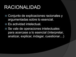 RACIONALIDADConjunto de explicaciones racionales y argumentadas sobre lo esencial.Es actividad intelectual.Se vale de operaciones intelectuales para acercase a lo esencial (interpretar, analizar, explicar, indagar, cuestionar…)