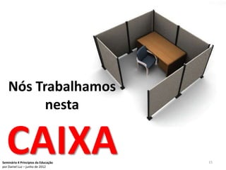 Nós Trabalhamos
         nesta

  CAIXA
Seminário 4 Princípios da Educação
por Daniel Luz – junho de 2012
                                     15
 