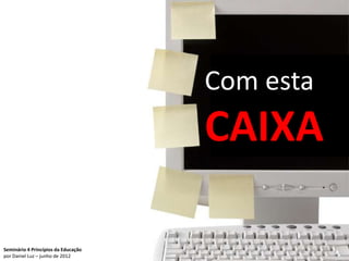 Com esta
                                     CAIXA

Seminário 4 Princípios da Educação              16
por Daniel Luz – junho de 2012
 