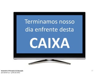 Terminamos nosso
                                     dia enfrente desta

                                      CAIXA
Seminário 4 Princípios da Educação                        17
por Daniel Luz – junho de 2012
 