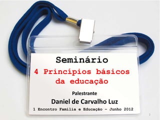 Seminário
    4 Princípios básicos
         da educação
                    Palestrante
           Daniel de Carvalho Luz
    1 Encontro Família e Educação – Junho 2012
2                                                2
 