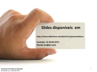 Slides disponíveis em
                                     http://www.slideshare.net/daniel.luz/presentations

                                     Contato: 15 9126 5571
                                     Daniel.luz@jci.com




Seminário 4 Princípios da Educação                                                        3
por Daniel Luz – junho de 2012
 