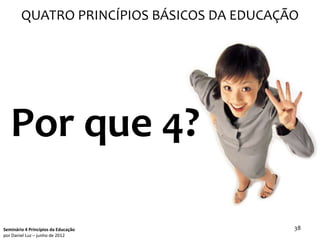 QUATRO PRINCÍPIOS BÁSICOS DA EDUCAÇÃO




   Por que 4?

Seminário 4 Princípios da Educação          38
por Daniel Luz – junho de 2012
 