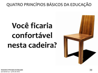 QUATRO PRINCÍPIOS BÁSICOS DA EDUCAÇÃO




           Você ficaria
           confortável
          nesta cadeira?

Seminário 4 Princípios da Educação          39
por Daniel Luz – junho de 2012
 