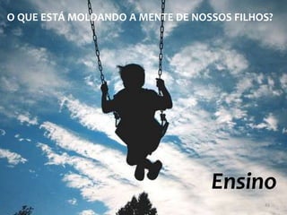 O QUE ESTÁ MOLDANDO A MENTE DE NOSSOS FILHOS?




                                  Ensino
                                           43
 