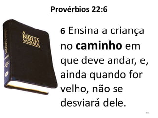 Provérbios 22:6

  6 Ensina a criança
  no caminho em
  que deve andar, e,
  ainda quando for
  velho, não se
  desviará dele.
                       49
 