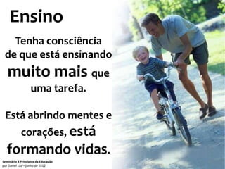 Ensino
   Tenha consciência
 de que está ensinando
   muito mais que
                   uma tarefa.

 Está abrindo mentes e
            corações, está
  formando vidas.
Seminário 4 Princípios da Educação   50
por Daniel Luz – junho de 2012
 