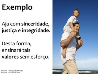 Exemplo
 Aja com sinceridade,
 justiça e integridade.

 Desta forma,
 ensinará tais
 valores sem esforço.

Seminário 4 Princípios da Educação   53
por Daniel Luz – junho de 2012
 