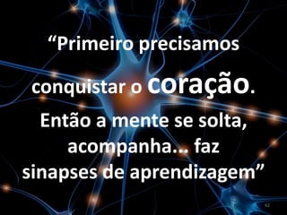 “Primeiro precisamos

conquistar o coração.
  Então a mente se solta,
     acompanha... faz
sinapses de aprendizagem”
                         62
 