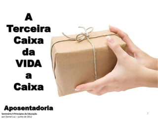 A
    Terceira
     Caixa
       da
     VIDA
        a
     Caixa

  Aposentadoria
Seminário 4 Princípios da Educação   7
por Daniel Luz – junho de 2012
 