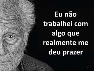 Eu não
trabalhei com
   algo que
realmente me
  deu prazer
            73
 