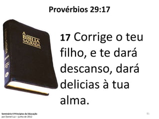 Provérbios 29:17


                                       17 Corrige o teu
                                       filho, e te dará
                                       descanso, dará
                                       delicias à tua
                                       alma.
Seminário 4 Princípios da Educação                        81
por Daniel Luz – junho de 2012
 