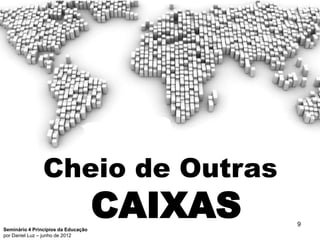 Cheio de Outras

Seminário 4 Princípios da Educação
                                     CAIXAS   9
por Daniel Luz – junho de 2012
 