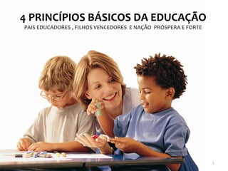 4 PRINCÍPIOS BÁSICOS DA EDUCAÇÃO
PAIS EDUCADORES , FILHOS VENCEDORES E NAÇÃO PRÓSPERA E FORTE




                                                               1
 