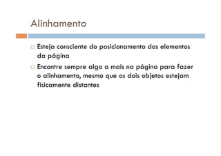 Alinhamento
  Esteja consciente do posicionamento dos elementos
   da página
  Encontre sempre algo a mais na página para fazer
   o alinhamento, mesmo que os dois objetos estejam
   fisicamente distantes
 