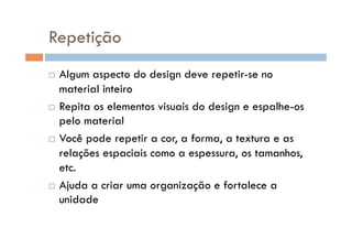 Repetição
  Algum aspecto do design deve repetir-se no
   material inteiro
  Repita os elementos visuais do design e espalhe-os
   pelo material
  Você pode repetir a cor, a forma, a textura e as

   relações espaciais como a espessura, os tamanhos,
   etc.
  Ajuda a criar uma organização e fortalece a
   unidade
 