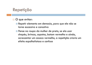 Repetição
    O que evitar:
      Repetir elemento em demasia, para que ele não se
       torne excessivo e cansativo
      Pense na roupa da mulher de preto, se ela usar
       chapéu, brincos, sapatos, batom vermelho e ainda,
       acrescentar um casaco vermelho, a repetição criaria um
       efeito espalhafatoso e confuso
 