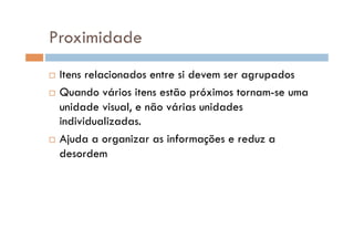 Proximidade
  Itens relacionados entre si devem ser agrupados
  Quando vários itens estão próximos tornam-se uma

   unidade visual, e não várias unidades
   individualizadas.
  Ajuda a organizar as informações e reduz a

   desordem
 